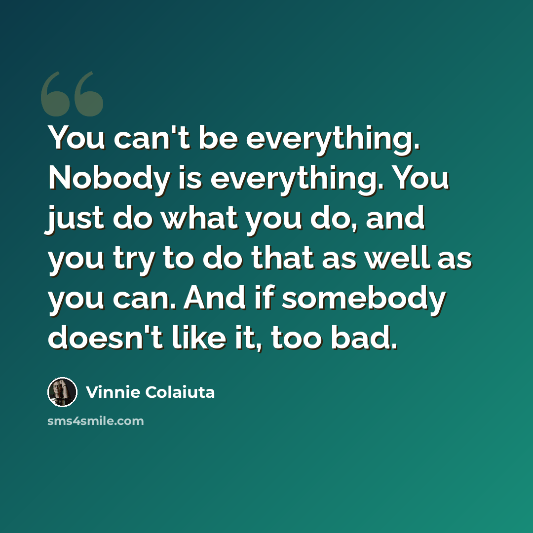 “You can't be everything. Nobody is everything. You just do what you do, and you try to do that as well as you can. And if somebody doesn't like it, too bad.” quote by Vinnie Colaiuta