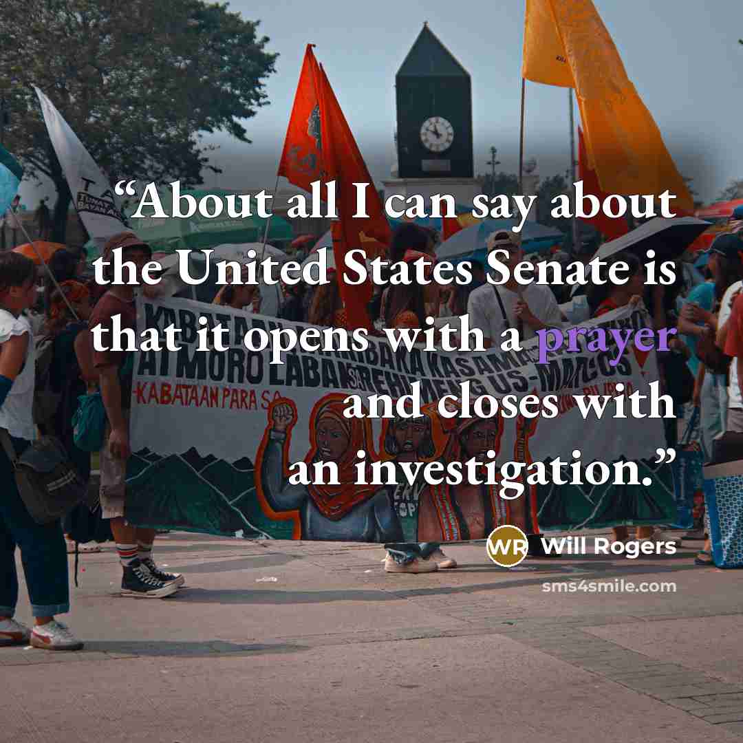 “About all I can say about the United States Senate is that it opens with a prayer and closes with an investigation.” quote by Will Rogers