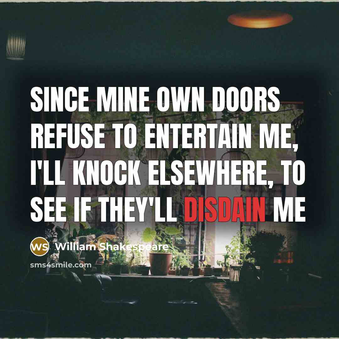 “Since mine own doors refuse to entertain me, I'll knock elsewhere, to see if they'll disdain me” quote by William Shakespeare