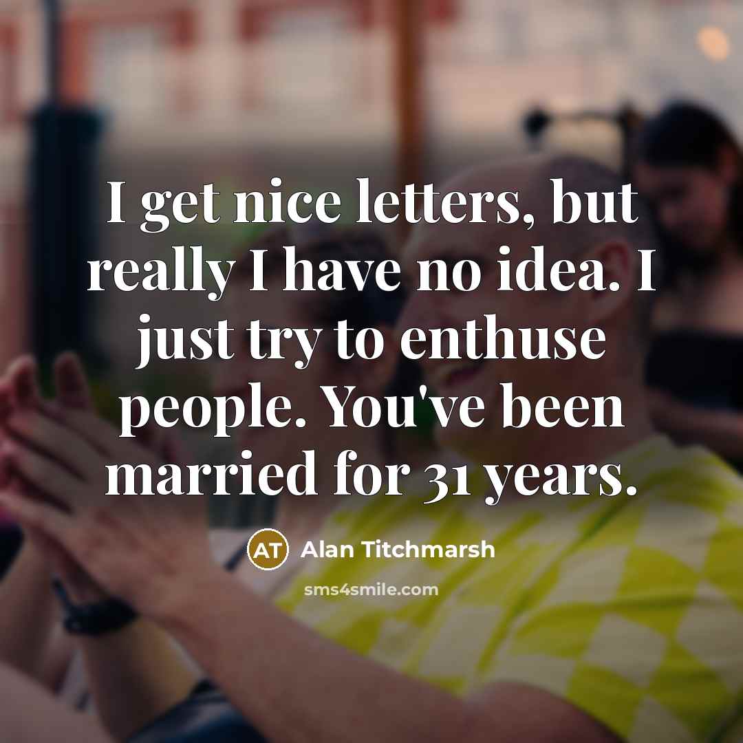 “I get nice letters, but really I have no idea. I just try to enthuse people. You've been married for 31 years.” quote by Alan Titchmarsh