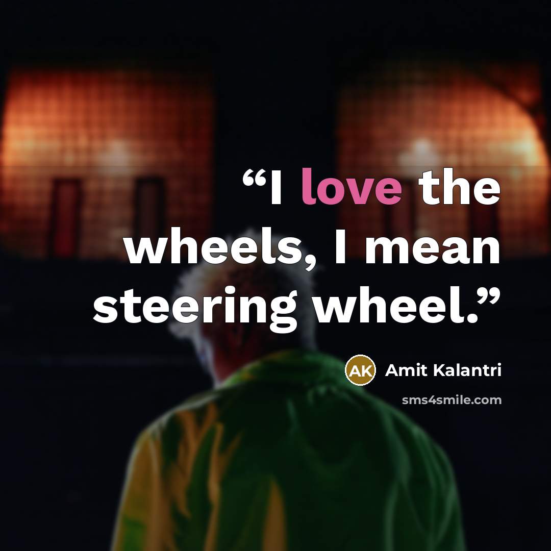 “I love the wheels, I mean steering wheel.” quote by Amit Kalantri