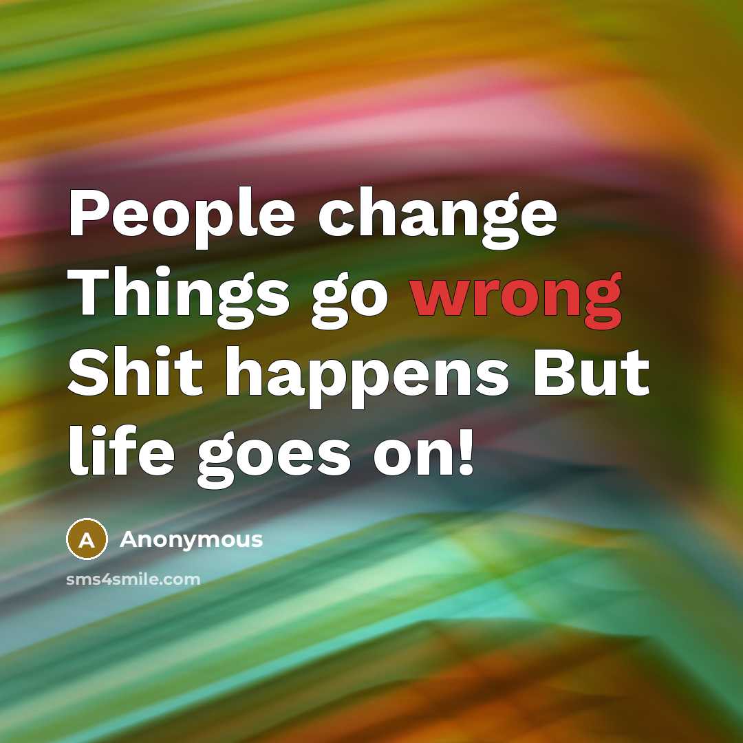 “People change Things go wrong Shit happens But life goes on!” quote by Anonymous