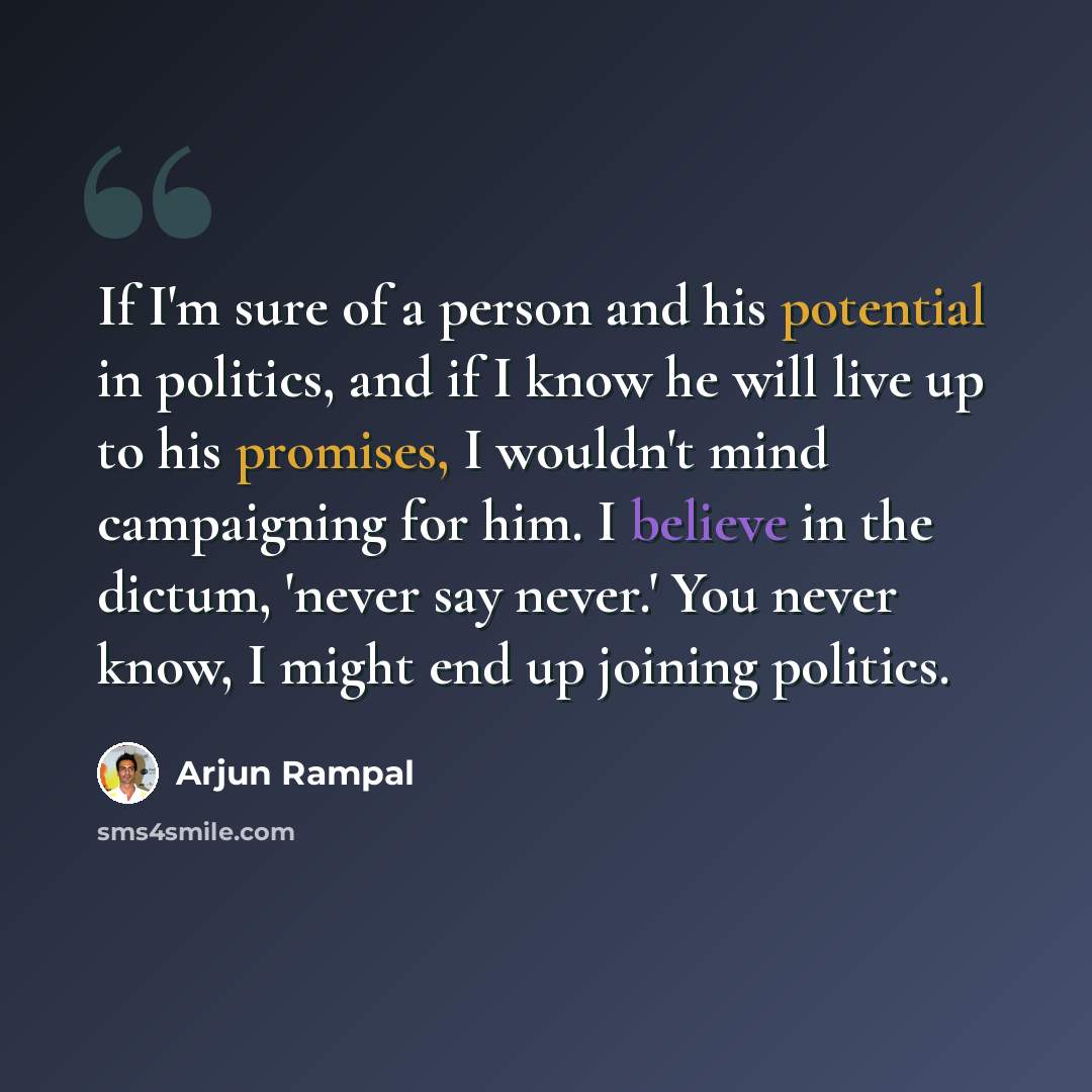 “If I'm sure of a person and his potential in politics, and if I know he will live up to his promises, I wouldn't mind campaigning for him. I believe in the dictum, 'never say never.' You never know, I might end up joining politics.” quote by Arjun Rampal