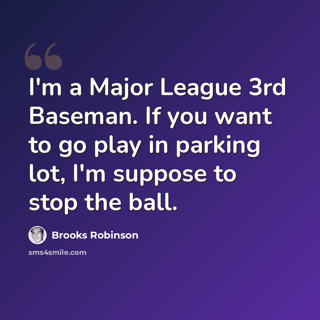 “I'm a Major League 3rd Baseman. If you want to go play in parking lot, I'm suppose to stop the ball.” quote by Brooks Robinson