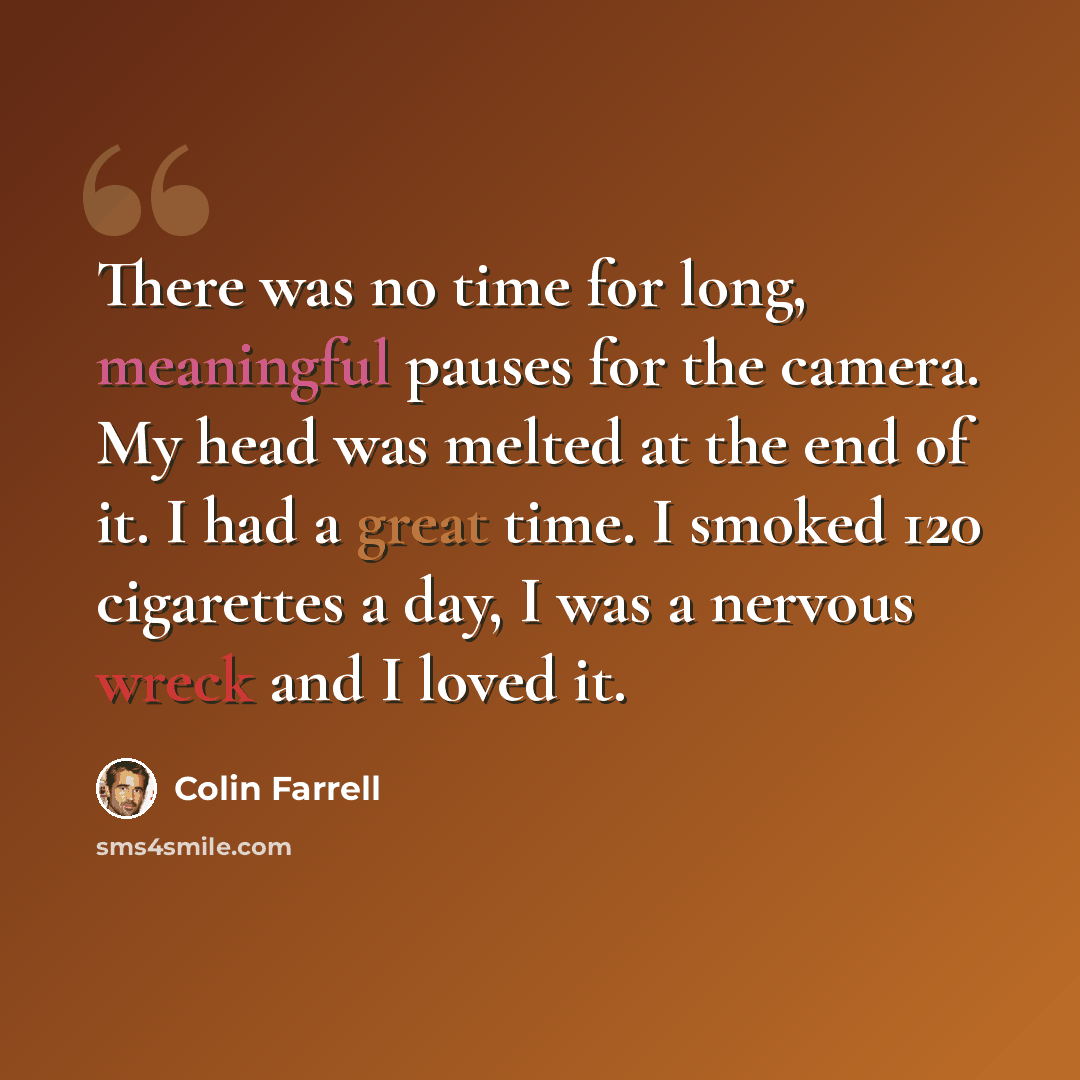 “There was no time for long, meaningful pauses for the camera. My head was melted at the end of it. I had a great time. I smoked 120 cigarettes a day, I was a nervous wreck and I loved it.” quote by Colin Farrell