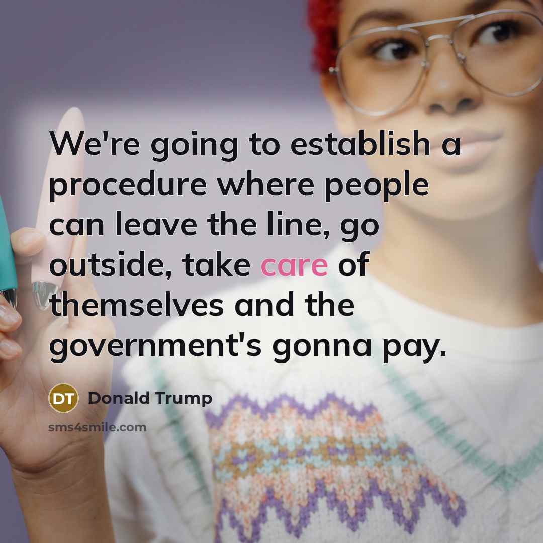 “We're going to establish a procedure where people can leave the line, go outside, take care of themselves and the government's gonna pay.” quote by Donald Trump