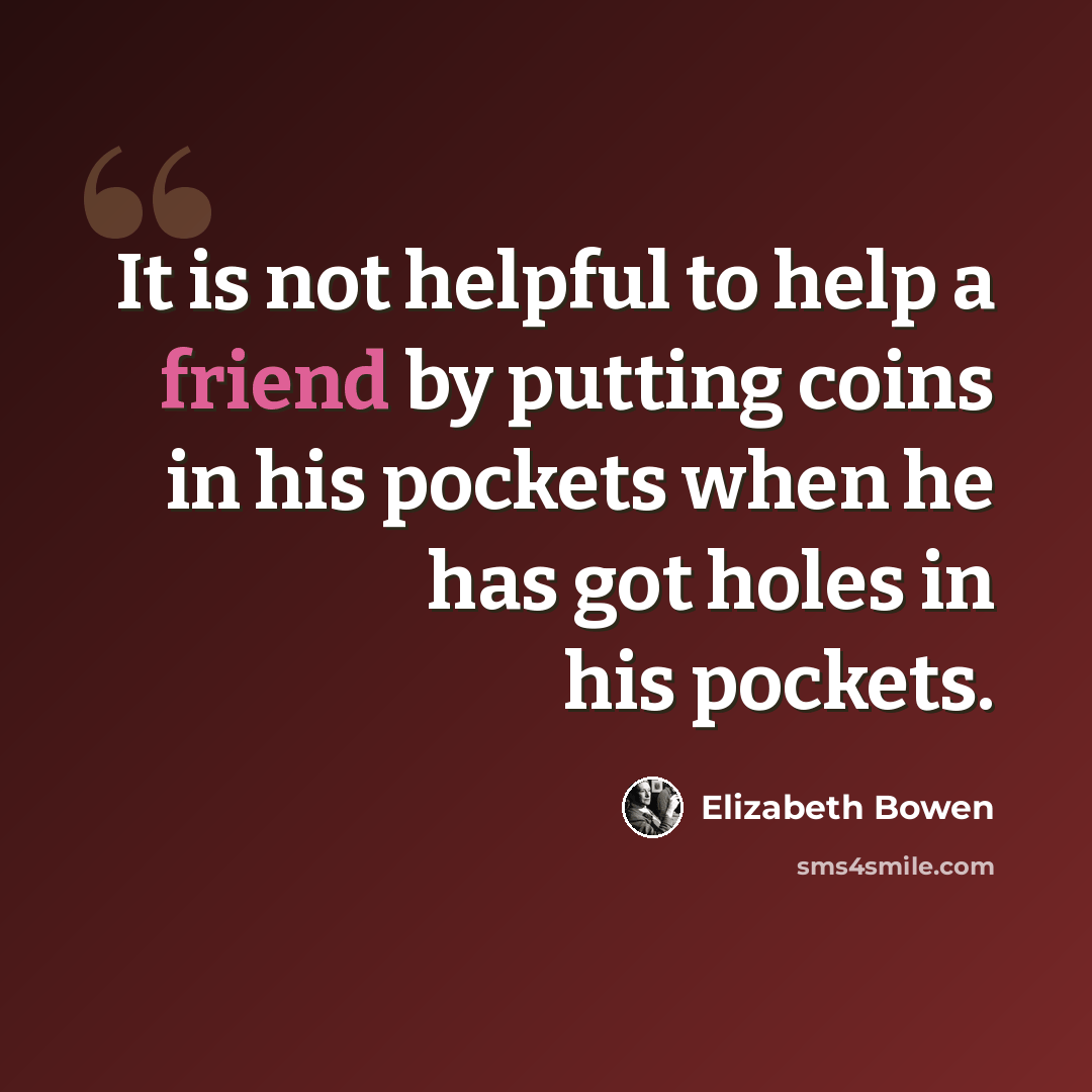 “It is not helpful to help a friend by putting coins in his pockets when he has got holes in his pockets.” quote by Elizabeth Bowen