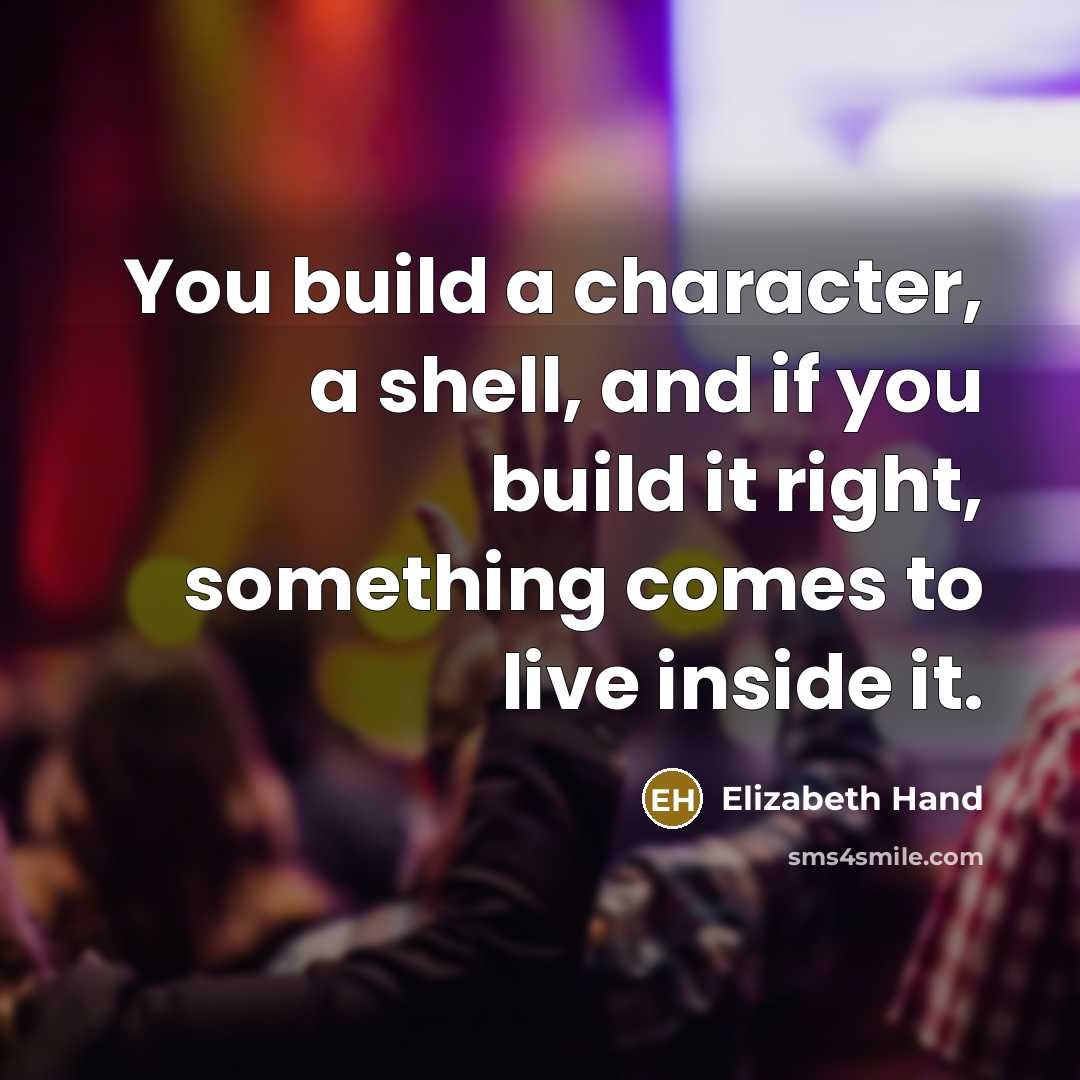 “You build a character, a shell, and if you build it right, something comes to live inside it.” quote by Elizabeth Hand