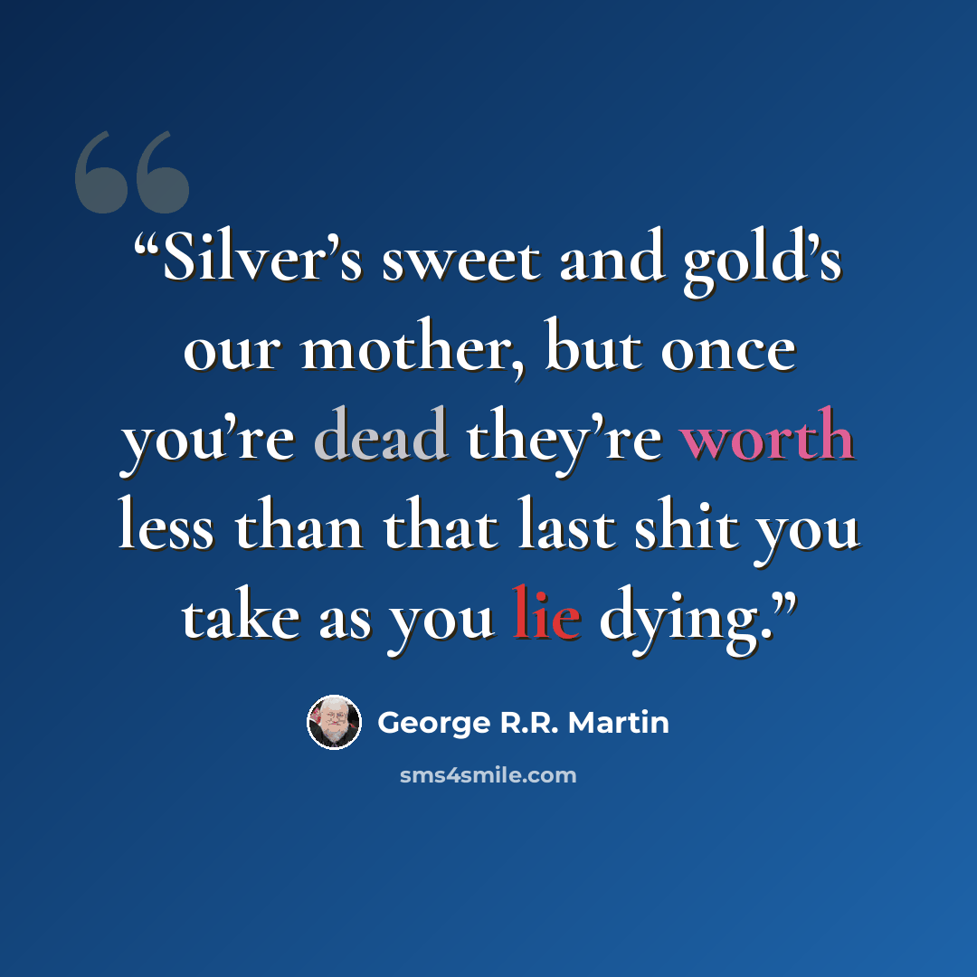 “Silver’s sweet and gold’s our mother, but once you’re dead they’re worth less than that last shit you take as you lie dying.” quote by George R.R. Martin