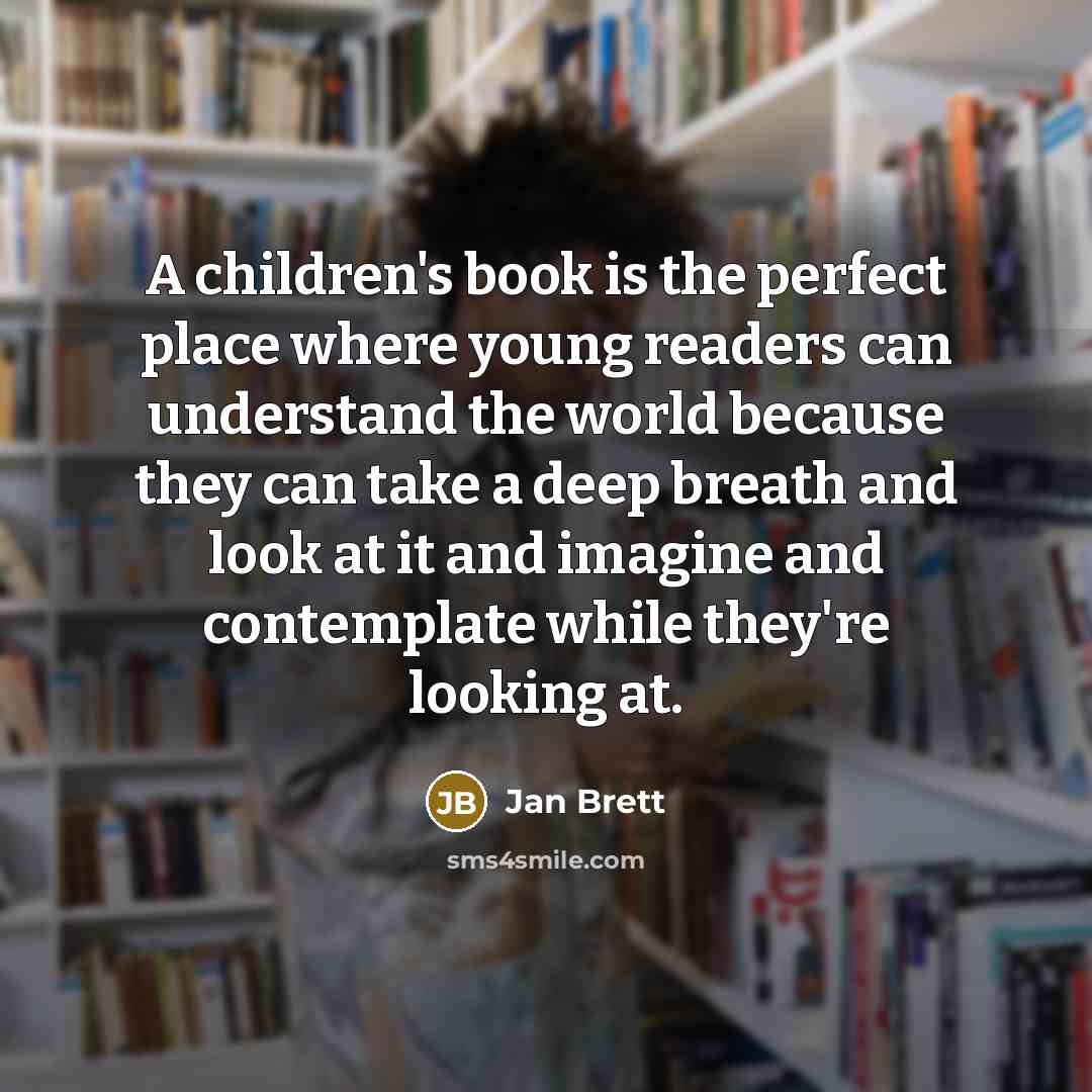 “A children's book is the perfect place where young readers can understand the world because they can take a deep breath and look at it and imagine and contemplate while they're looking at.” quote by Jan Brett