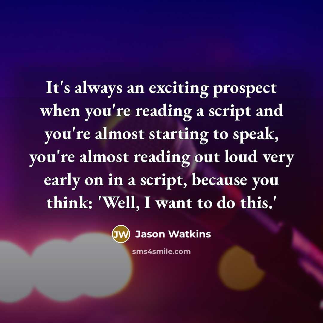 “It's always an exciting prospect when you're reading a script and you're almost starting to speak, you're almost reading out loud very early on in a script, because you think: 'Well, I want to do this.'” quote by Jason Watkins