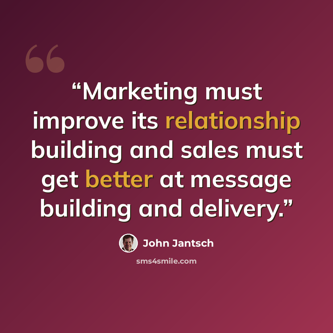 “Marketing must improve its relationship building and sales must get better at message building and delivery.” quote by John Jantsch