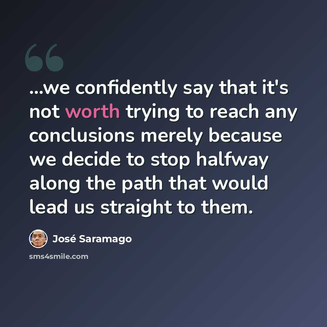 “...we confidently say that it's not worth trying to reach any conclusions merely because we decide to stop halfway along the path that would lead us straight to them.” quote by Jose Saramago