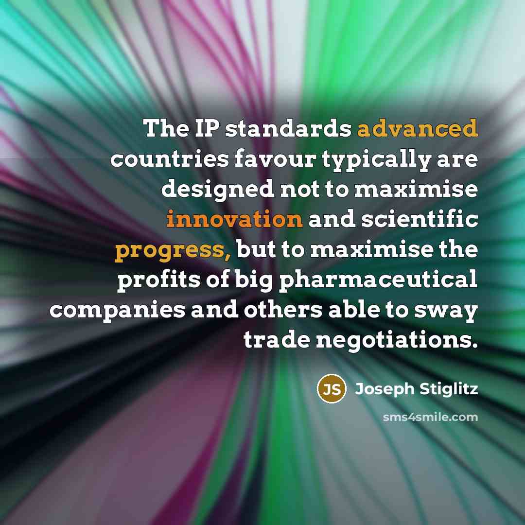 “The IP standards advanced countries favour typically are designed not to maximise innovation and scientific progress, but to maximise the profits of big pharmaceutical companies and others able to sway trade negotiations.” quote by Joseph Stiglitz