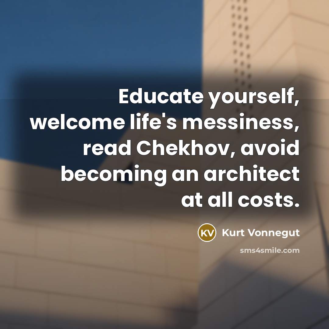 “Educate yourself, welcome life's messiness, read Chekhov, avoid becoming an architect at all costs.” quote by Kurt Vonnegut