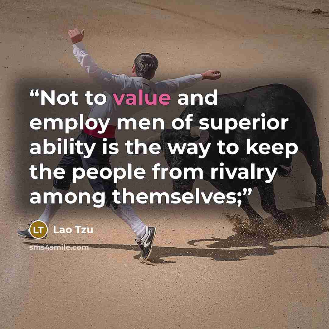 “Not to value and employ men of superior ability is the way to keep the people from rivalry among themselves;” quote by Lao Tzu