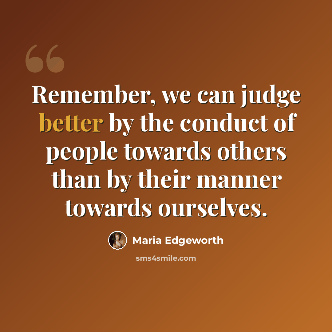 “Remember, we can judge better by the conduct of people towards others than by their manner towards ourselves.” quote by Maria Edgeworth