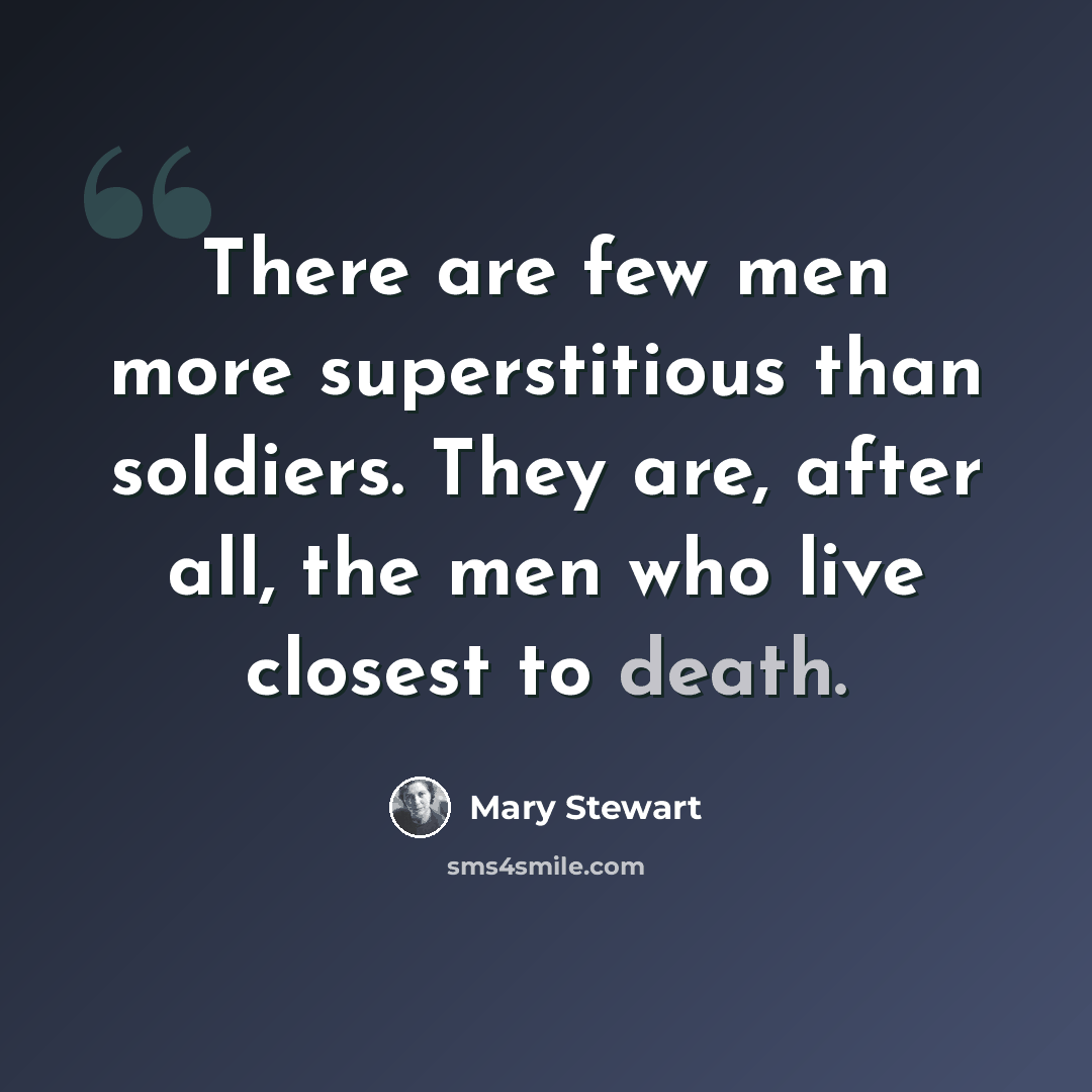 “There are few men more superstitious than soldiers. They are, after all, the men who live closest to death.” quote by Mary Stewart