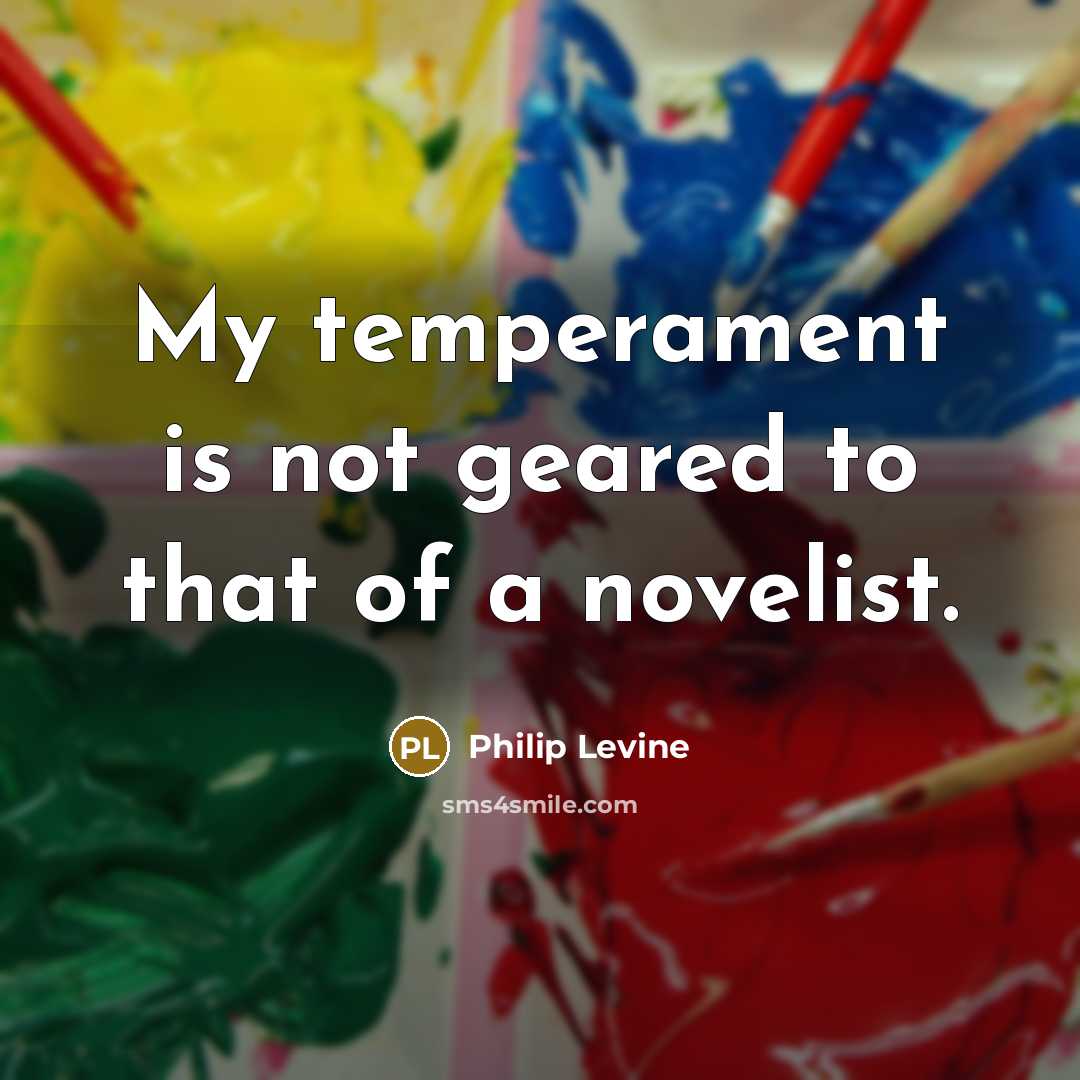 “My temperament is not geared to that of a novelist.” quote by Philip Levine