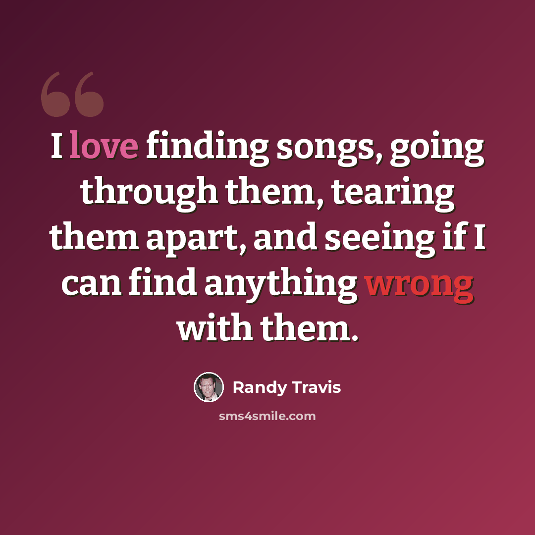 “I love finding songs, going through them, tearing them apart, and seeing if I can find anything wrong with them.” quote by Randy Travis