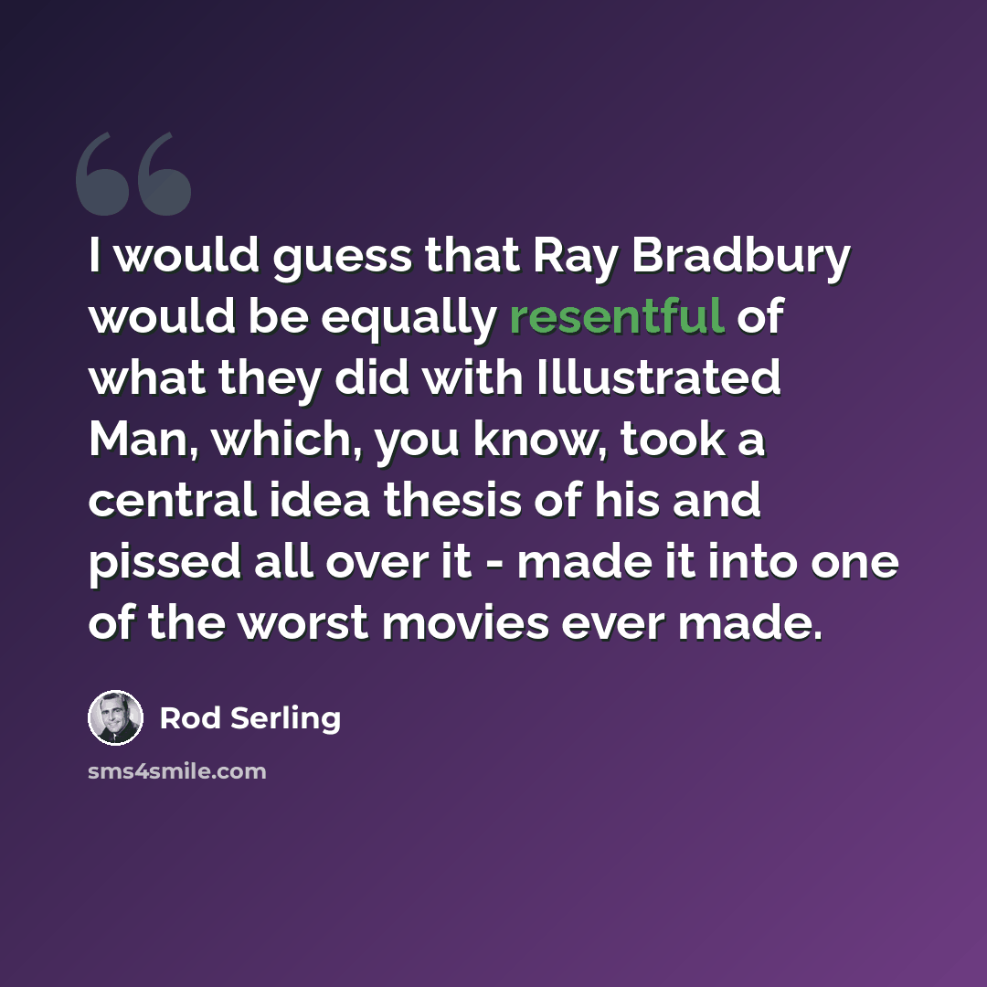 “I would guess that Ray Bradbury would be equally resentful of what they did with Illustrated Man, which, you know, took a central idea thesis of his and pissed all over it - made it into one of the worst movies ever made.” quote by Rod Serling