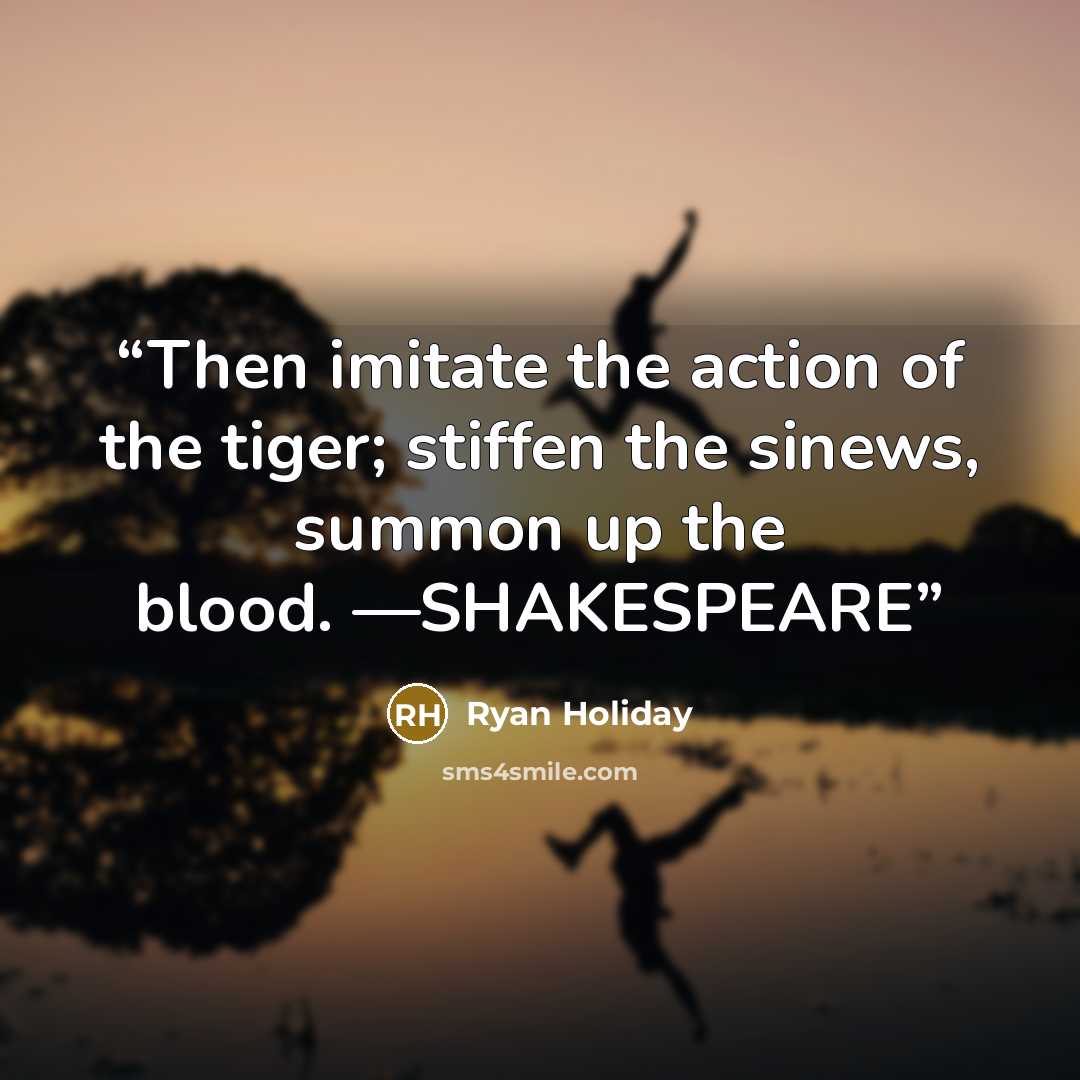 “Then imitate the action of the tiger; stiffen the sinews, summon up the blood. —SHAKESPEARE” quote by Ryan Holiday