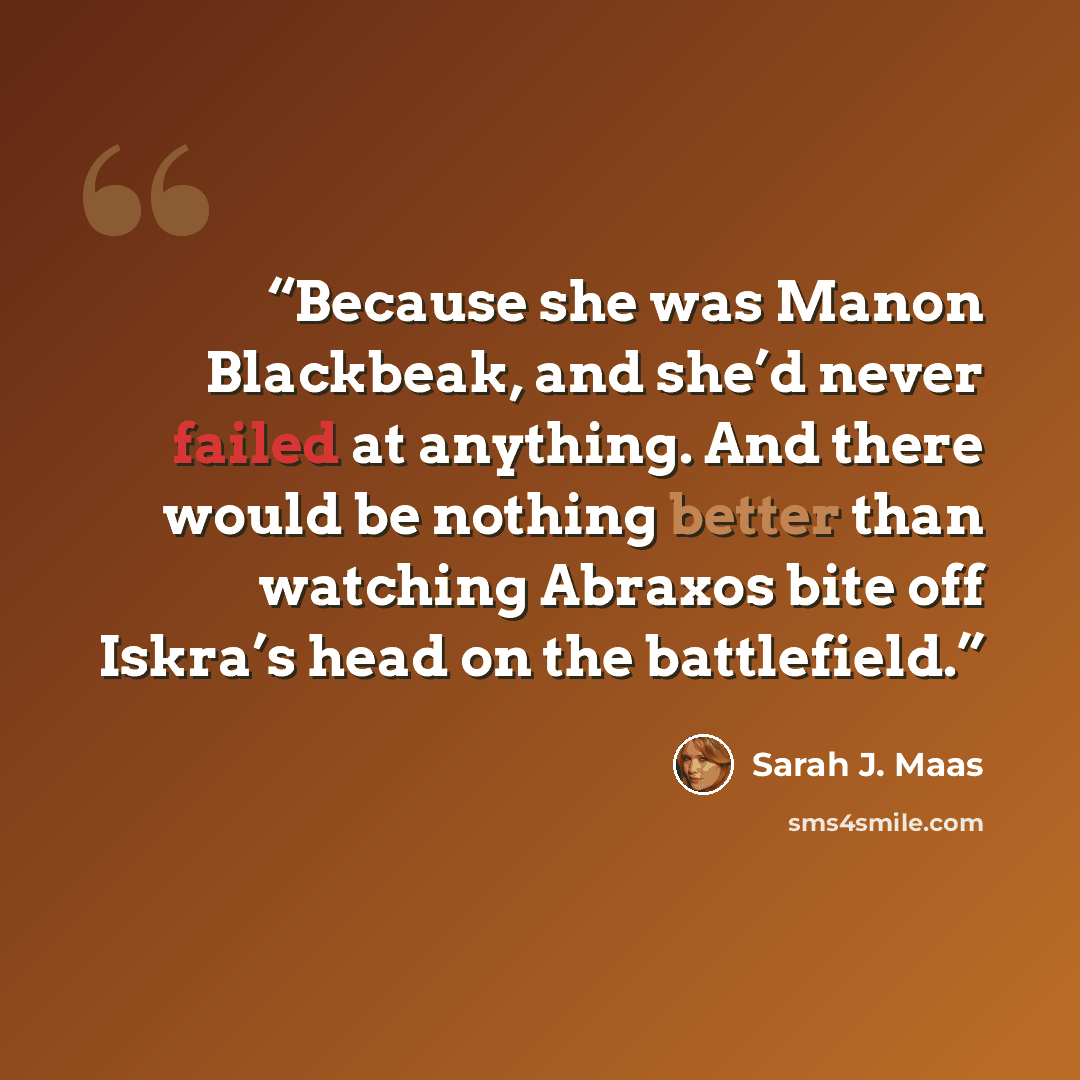 “Because she was Manon Blackbeak, and she’d never failed at anything. And there would be nothing better than watching Abraxos bite off Iskra’s head on the battlefield.” quote by Sarah J. Maas