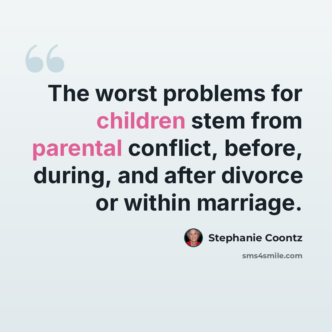 “The worst problems for children stem from parental conflict, before, during, and after divorce or within marriage.” quote by Stephanie Coontz