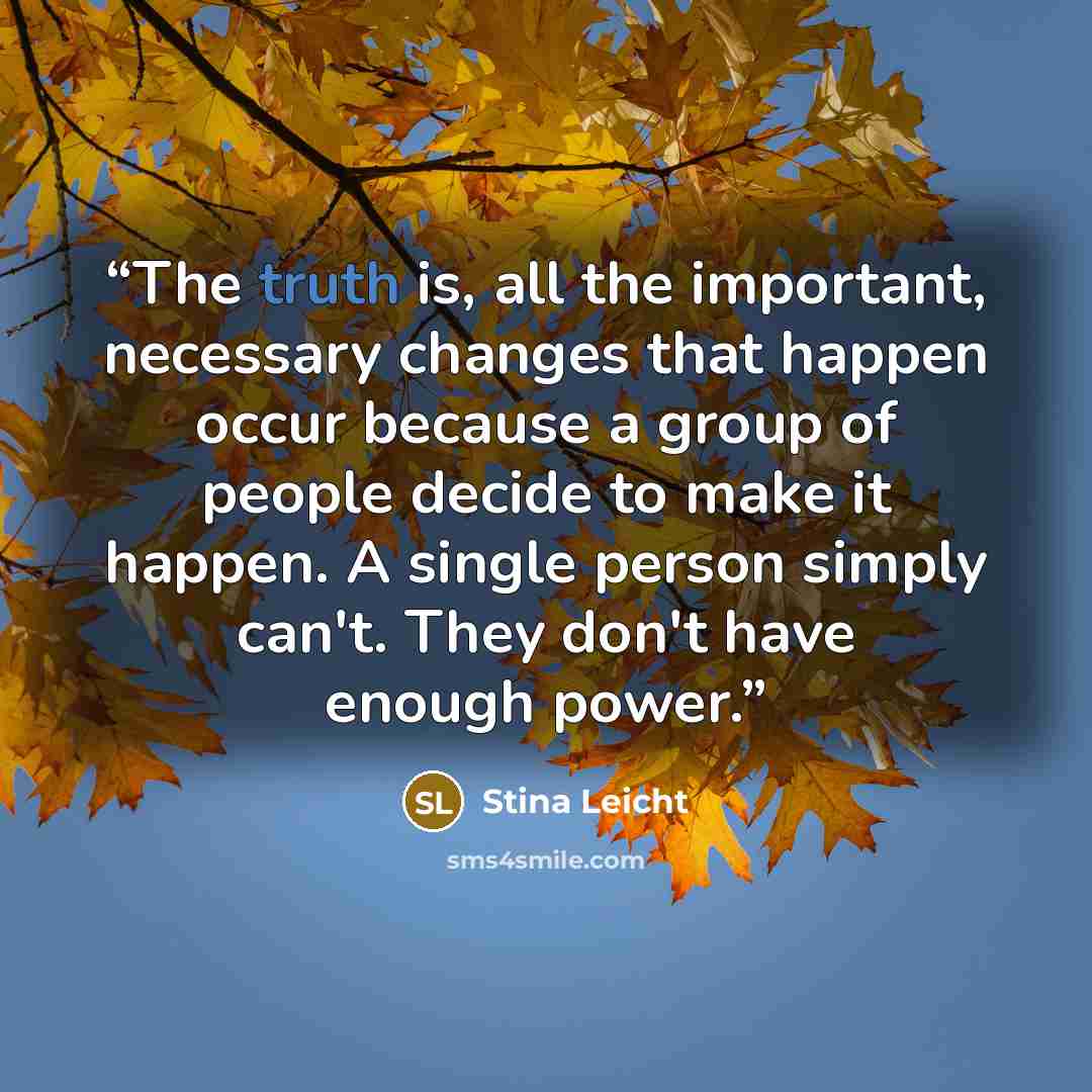 “The truth is, all the important, necessary changes that happen occur because a group of people decide to make it happen. A single person simply can't. They don't have enough power.” quote by Stina Leicht