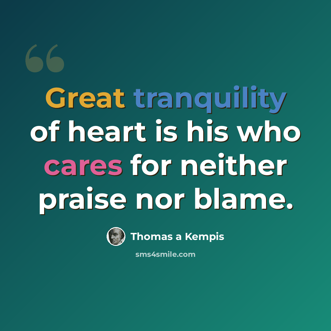“Great tranquility of heart is his who cares for neither praise nor blame.” quote by Thomas a Kempis