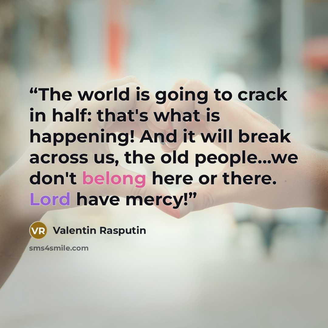 “The world is going to crack in half: that's what is happening! And it will break across us, the old people...we don't belong here or there. Lord have mercy!” quote by Valentin Rasputin