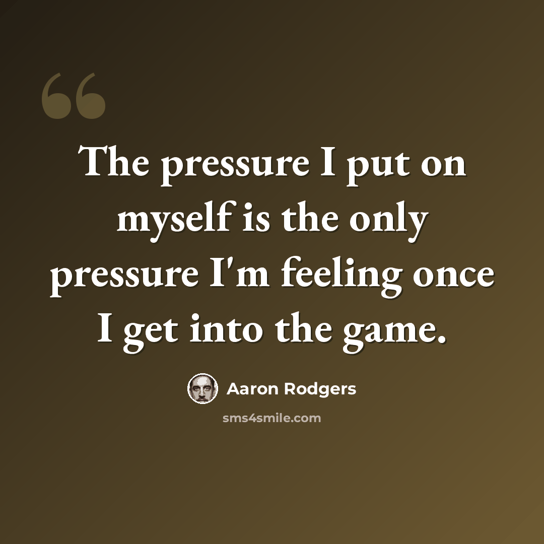 “The pressure I put on myself is the only pressure I'm feeling once I get into the game.” quote by Aaron Rodgers