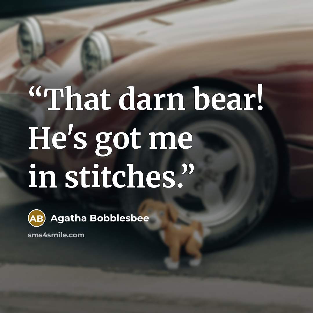 “That darn bear! He's got me in stitches.” quote by Agatha Bobblesbee