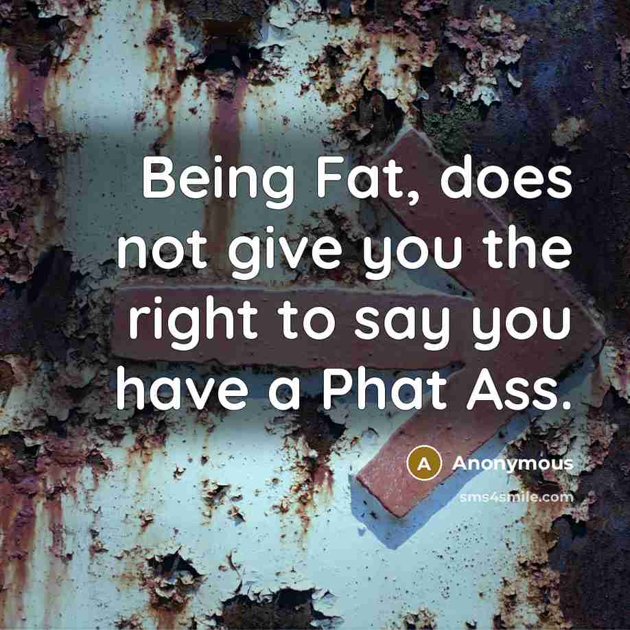 “Being Fat, does not give you the right to say you have a Phat Ass.” quote by Anonymous