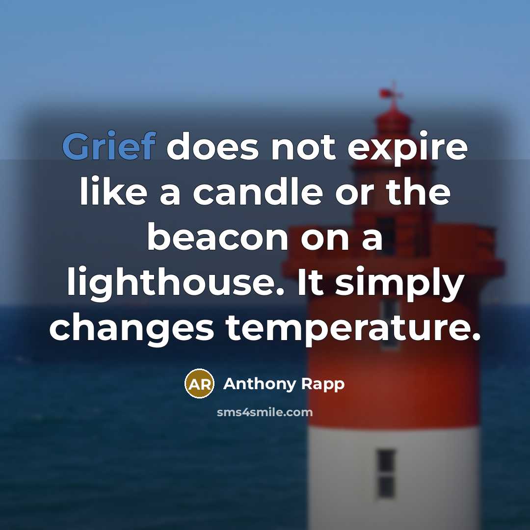 “Grief does not expire like a candle or the beacon on a lighthouse. It simply changes temperature.” quote by Anthony Rapp