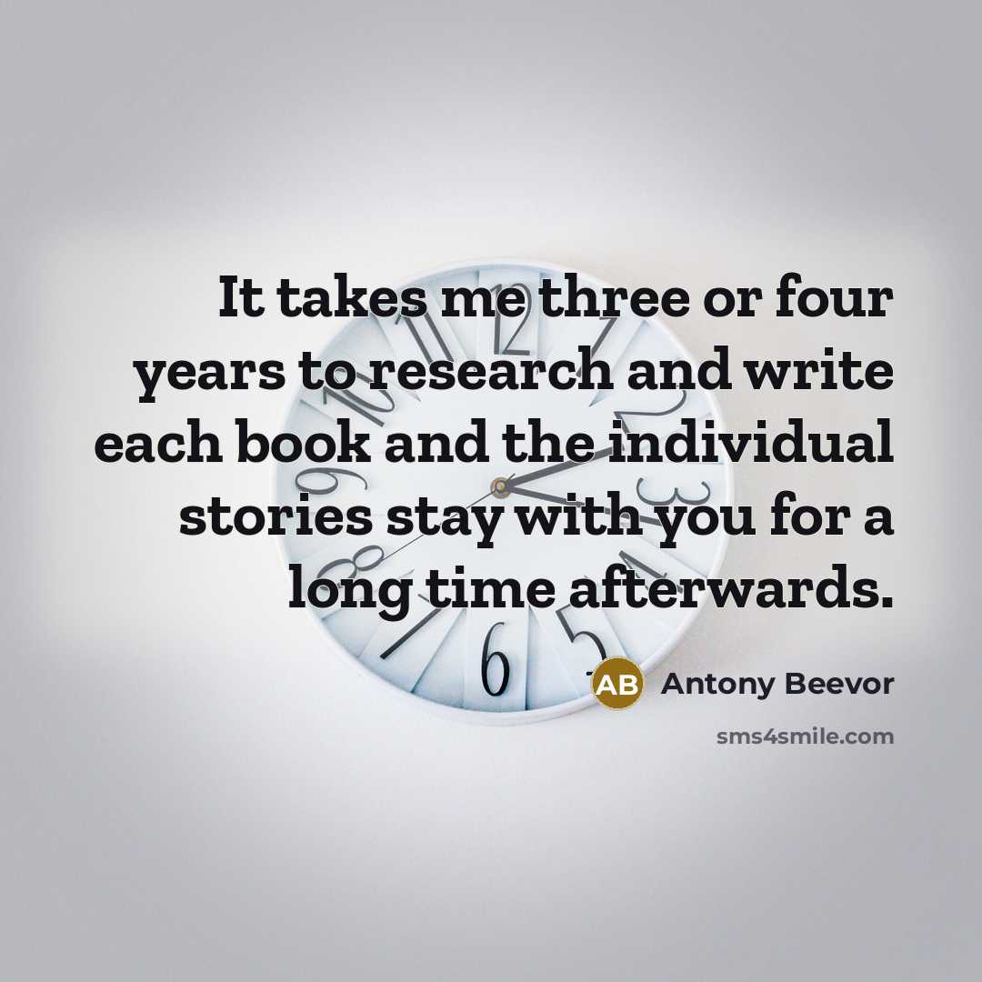 “It takes me three or four years to research and write each book and the individual stories stay with you for a long time afterwards.” quote by Antony Beevor