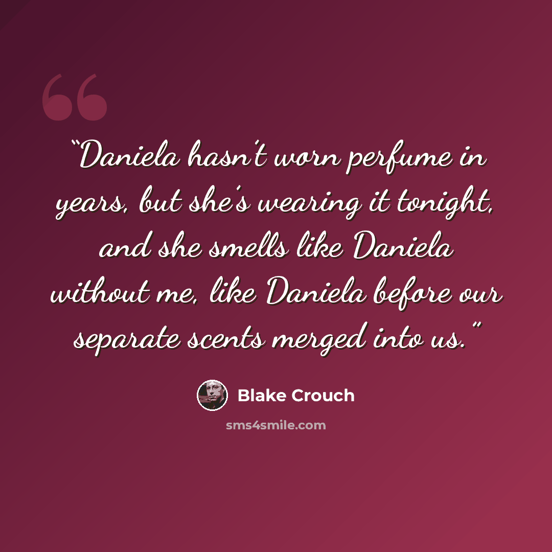 “Daniela hasn’t worn perfume in years, but she’s wearing it tonight, and she smells like Daniela without me, like Daniela before our separate scents merged into us.” quote by Blake Crouch