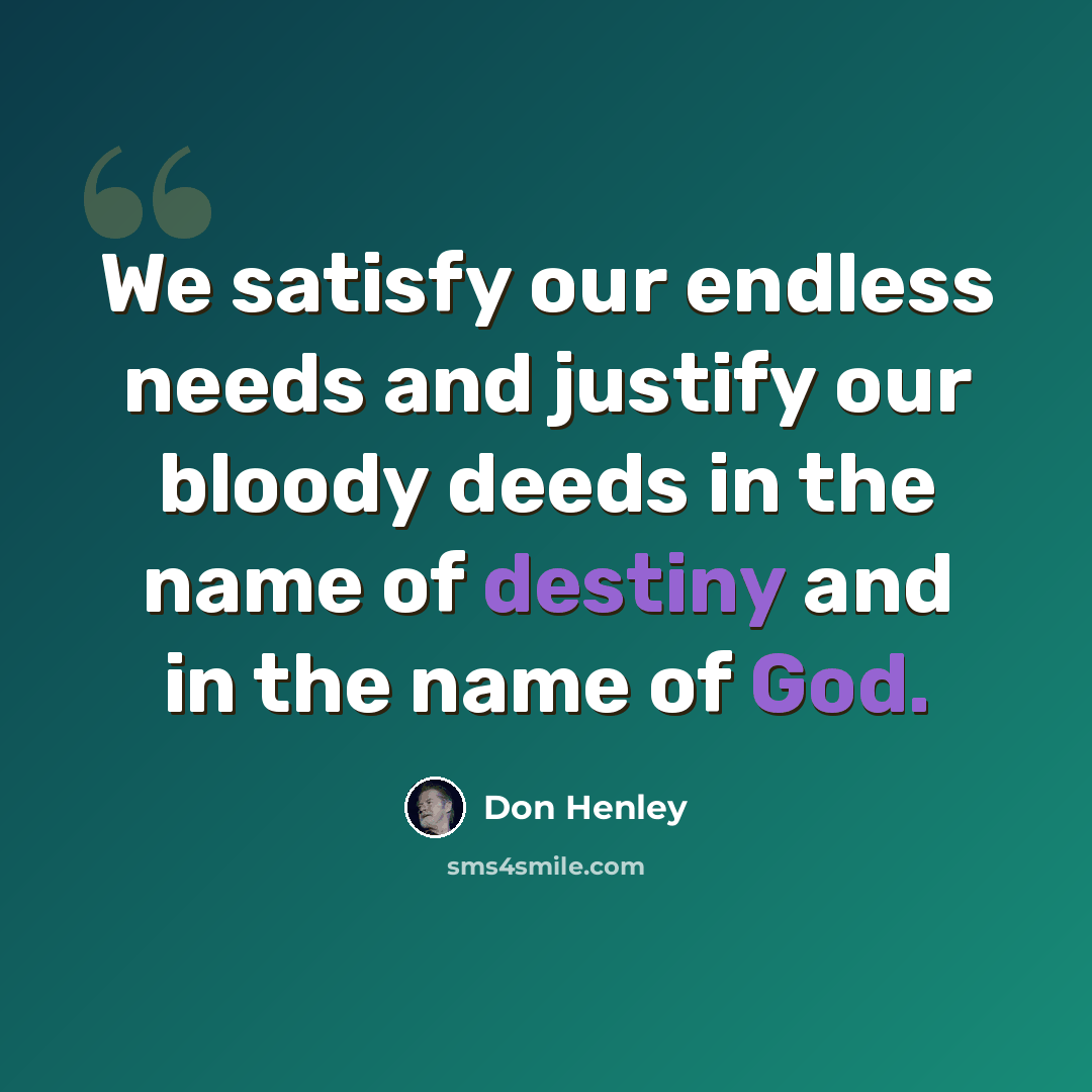 “We satisfy our endless needs and justify our bloody deeds in the name of destiny and in the name of God.” quote by Don Henley