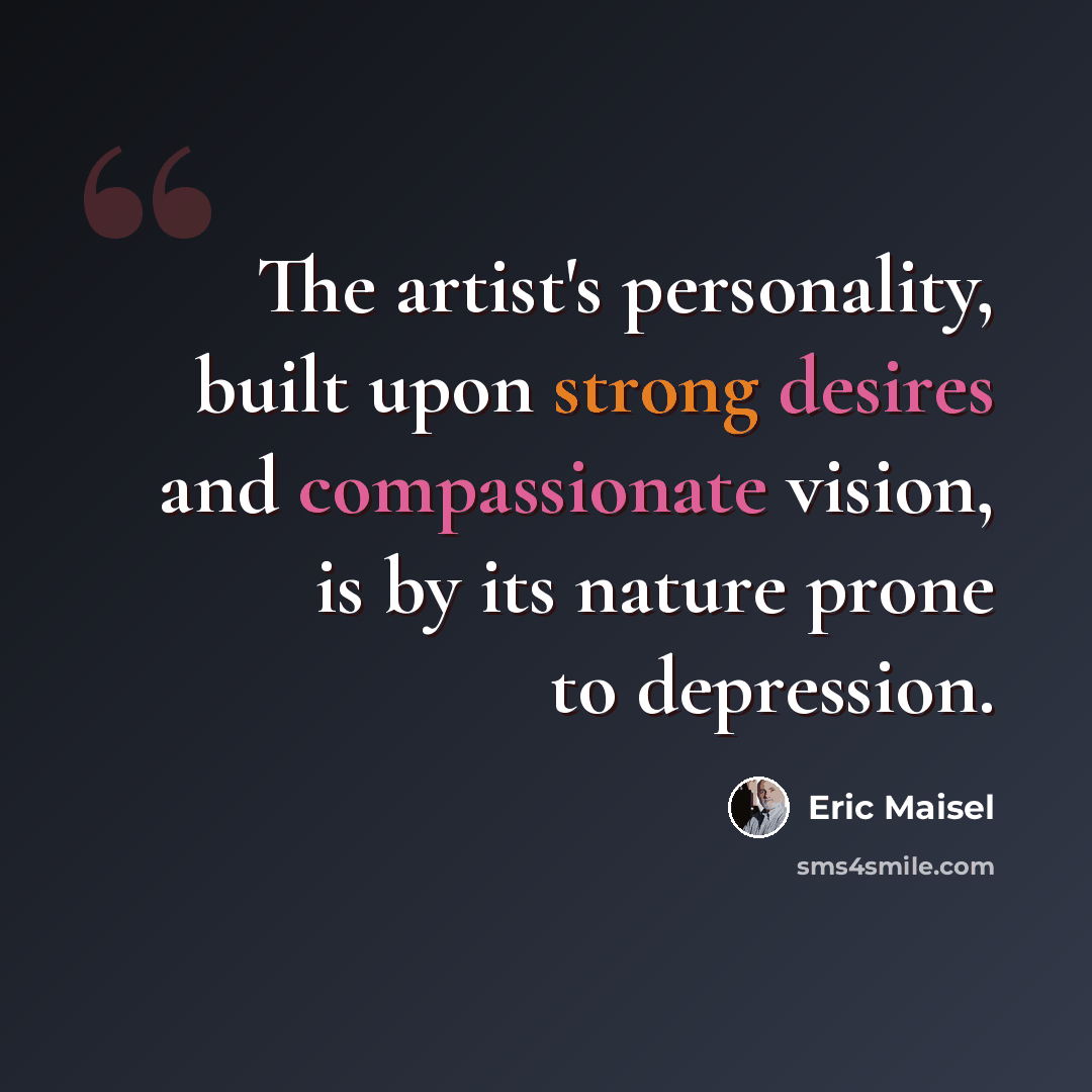 “The artist's personality, built upon strong desires and compassionate vision, is by its nature prone to depression.” quote by Eric Maisel