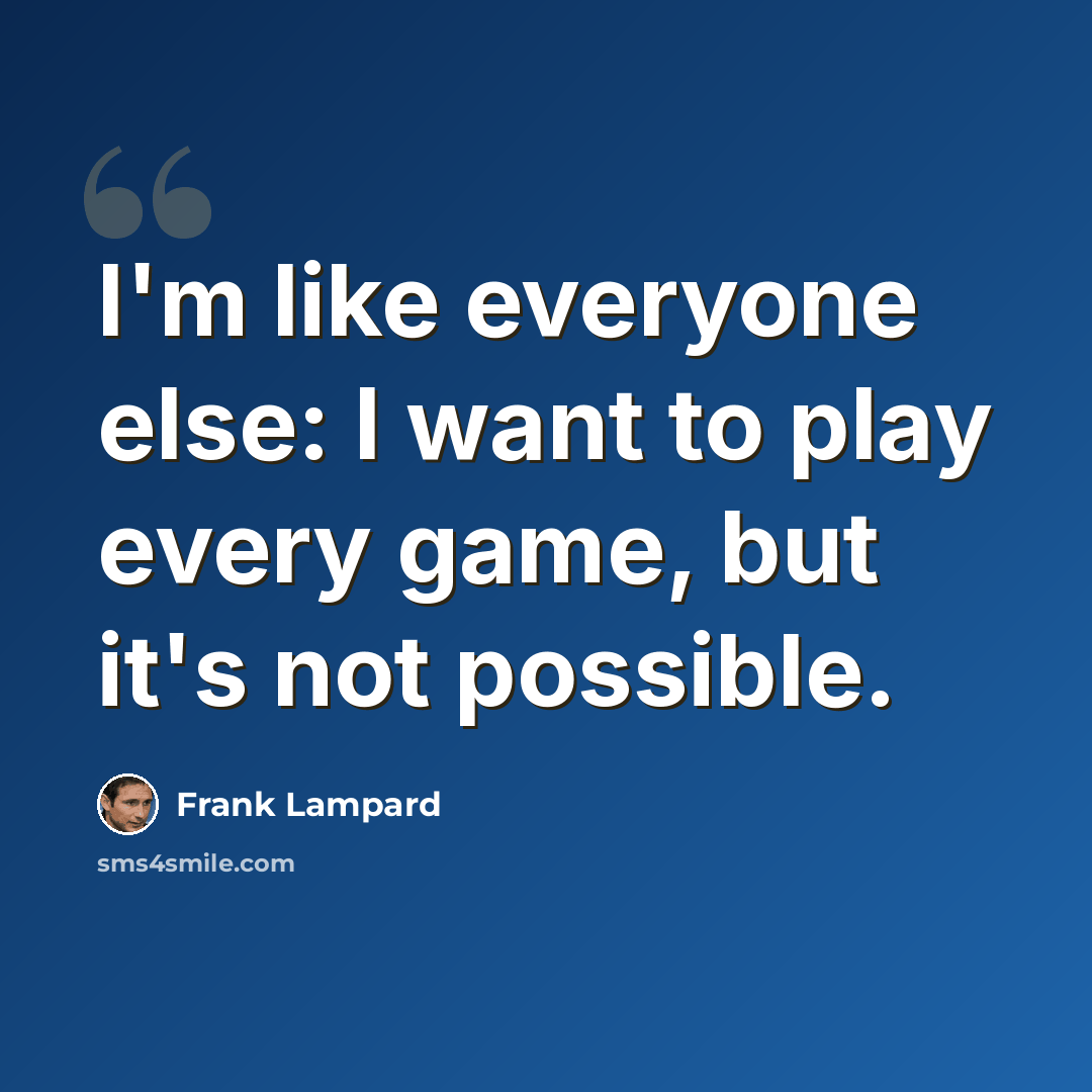 “I'm like everyone else: I want to play every game, but it's not possible.” quote by Frank Lampard
