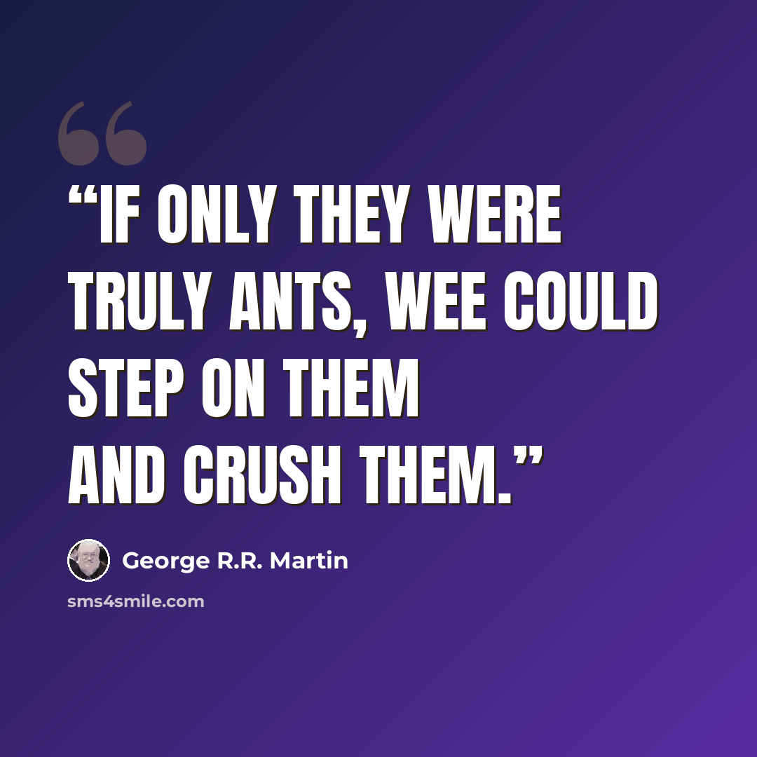 “If only they were truly ants, wee could step on them and crush them.” quote by George R.R. Martin