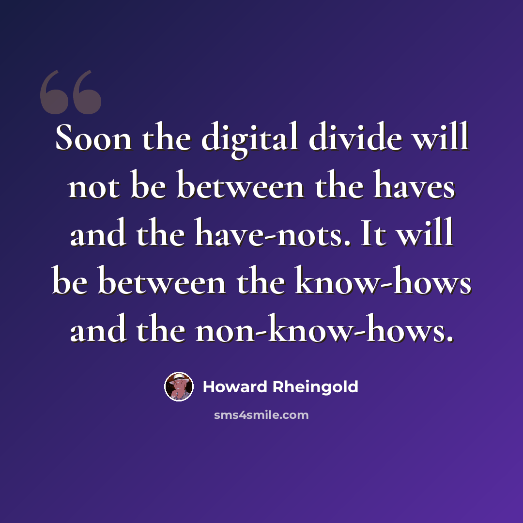 “Soon the digital divide will not be between the haves and the have-nots. It will be between the know-hows and the non-know-hows.” quote by Howard Rheingold