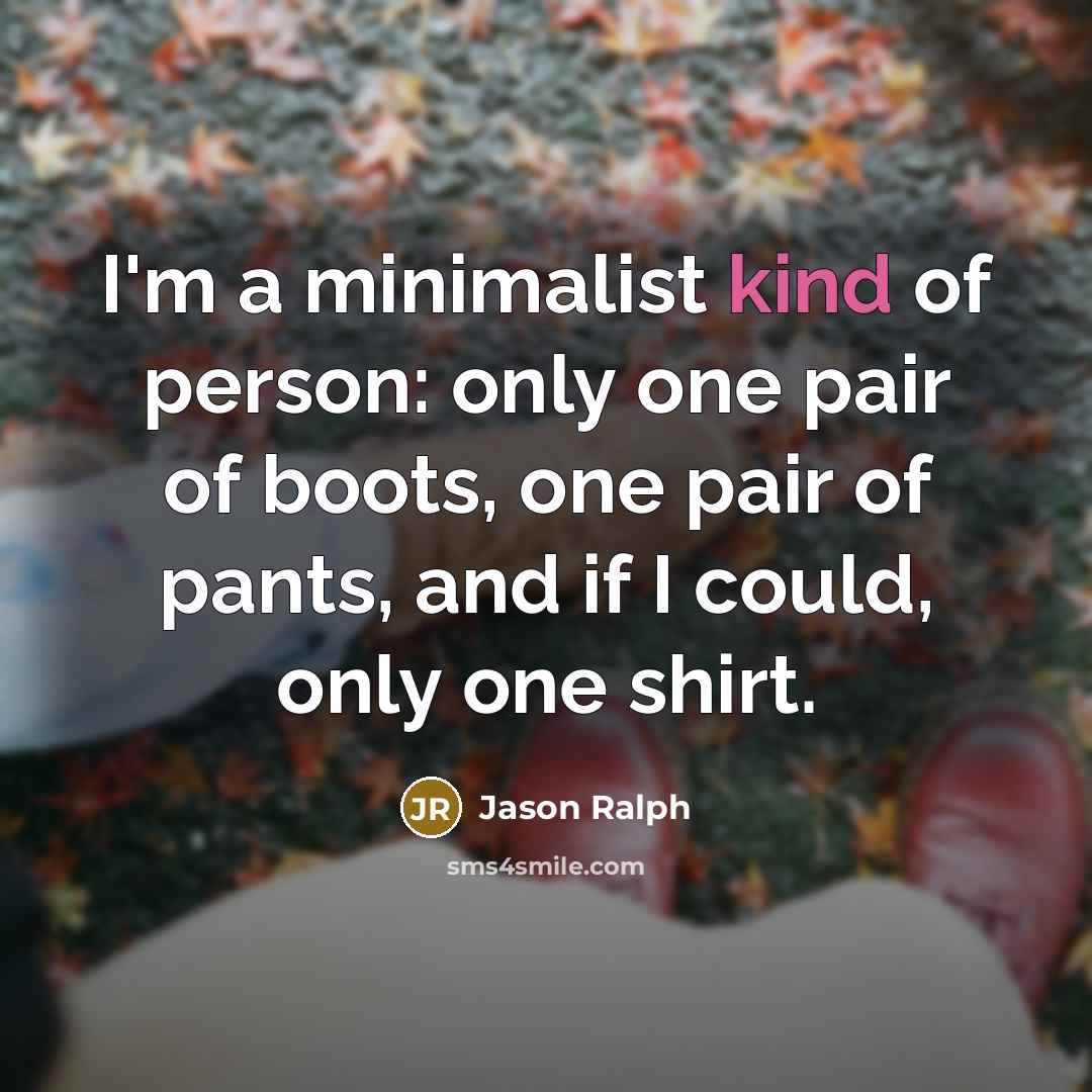 “I'm a minimalist kind of person: only one pair of boots, one pair of pants, and if I could, only one shirt.” quote by Jason Ralph