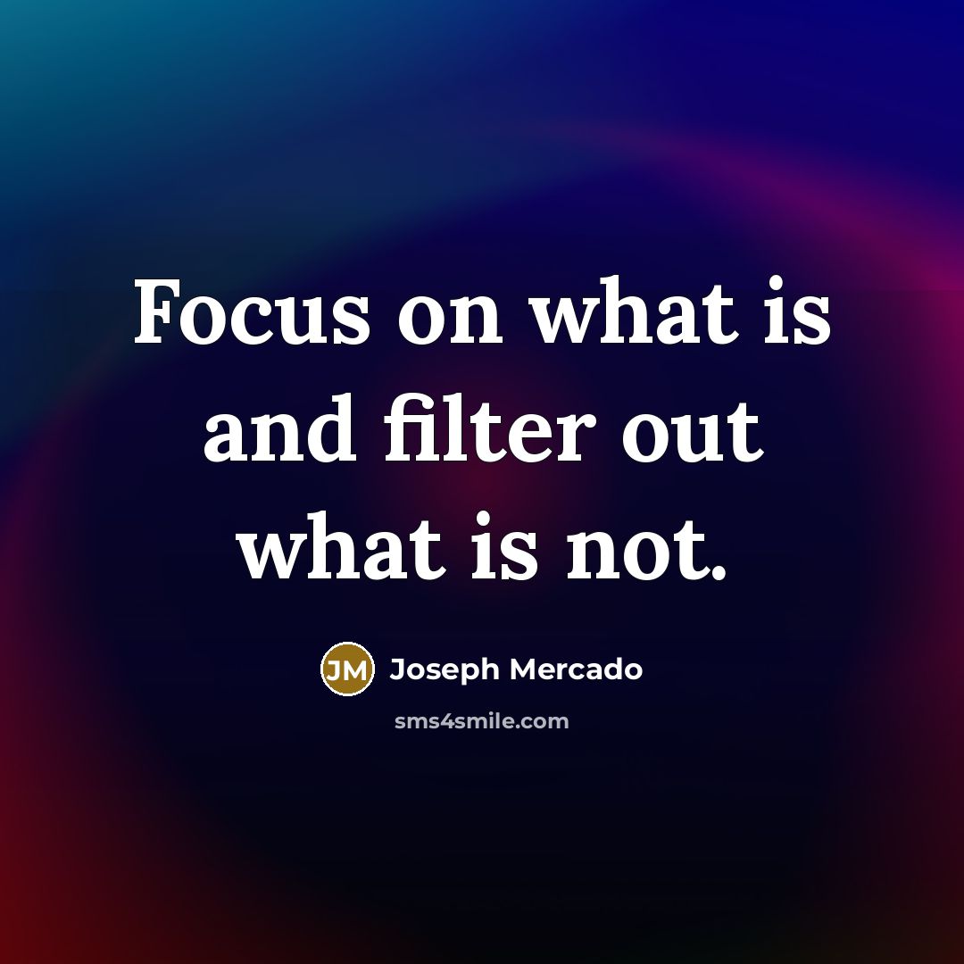 “Focus on what is and filter out what is not.” quote by Joseph Mercado
