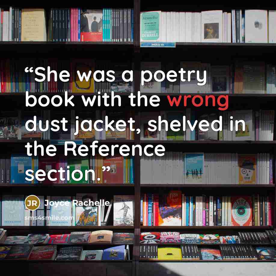 “She was a poetry book with the wrong dust jacket, shelved in the Reference section.” quote by Joyce Rachelle