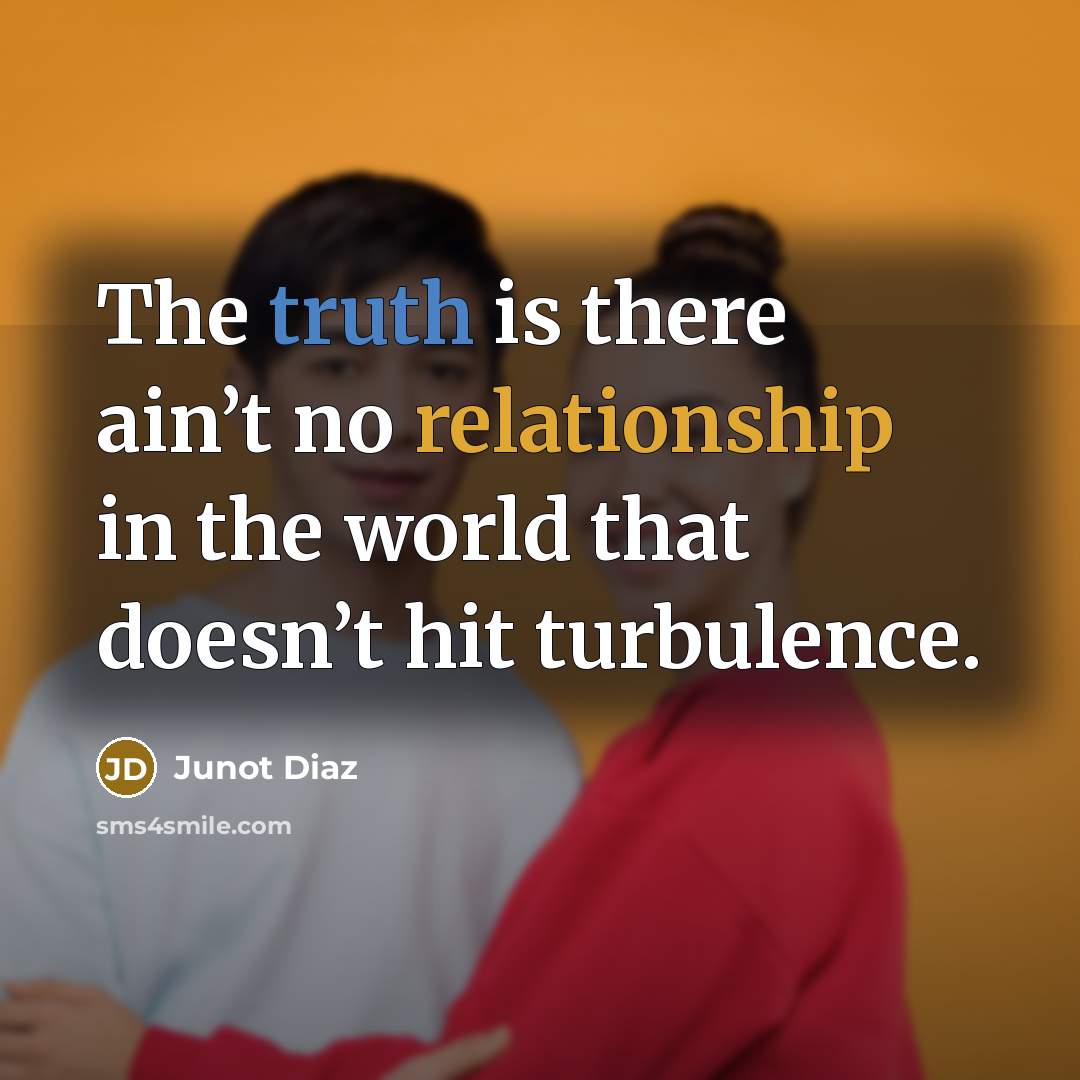 “The truth is there ain’t no relationship in the world that doesn’t hit turbulence.” quote by Junot Diaz