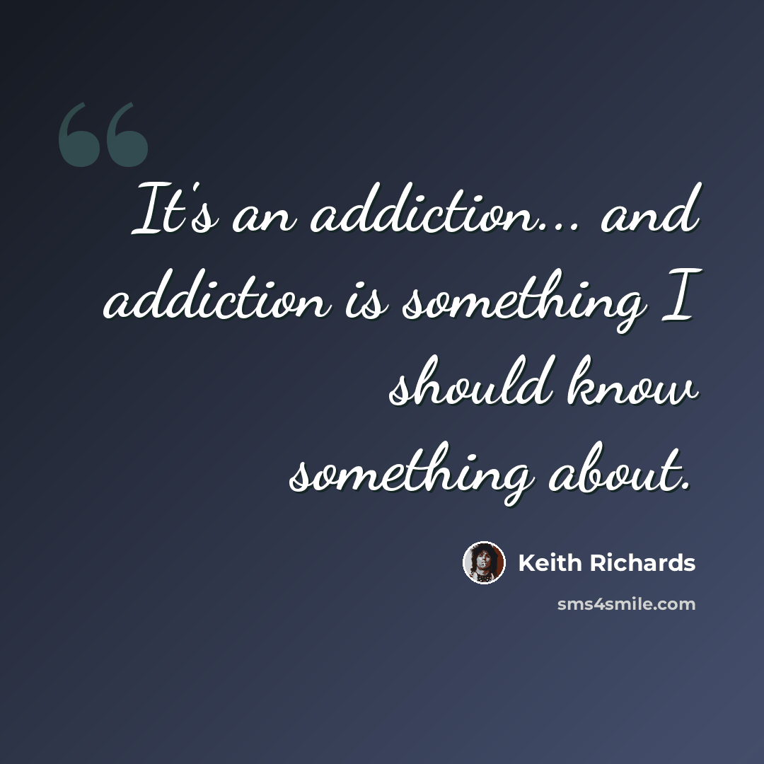 “It's an addiction... and addiction is something I should know something about.” quote by Keith Richards