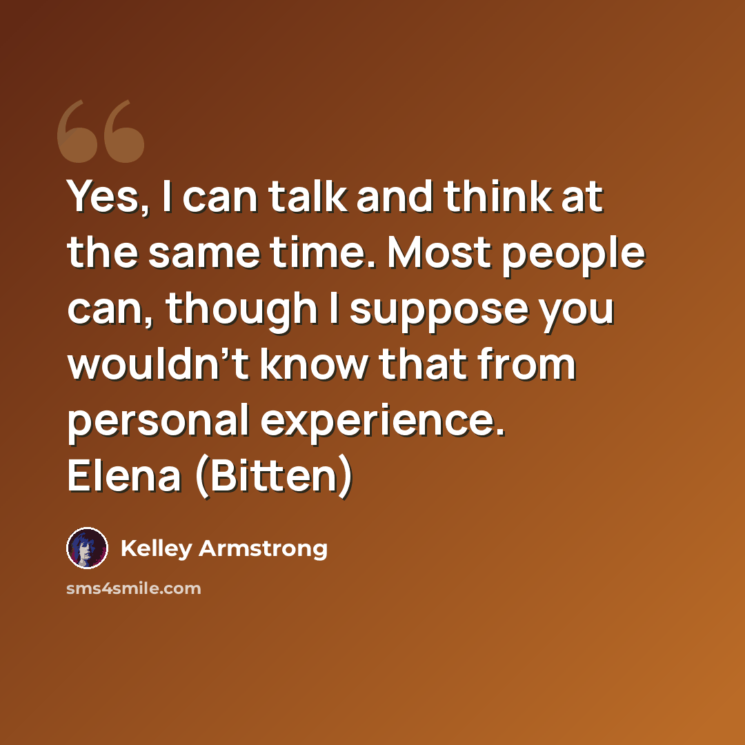 “Yes, I can talk and think at the same time. Most people can, though I suppose you wouldn't know that from personal experience. Elena (Bitten)” quote by Kelley Armstrong