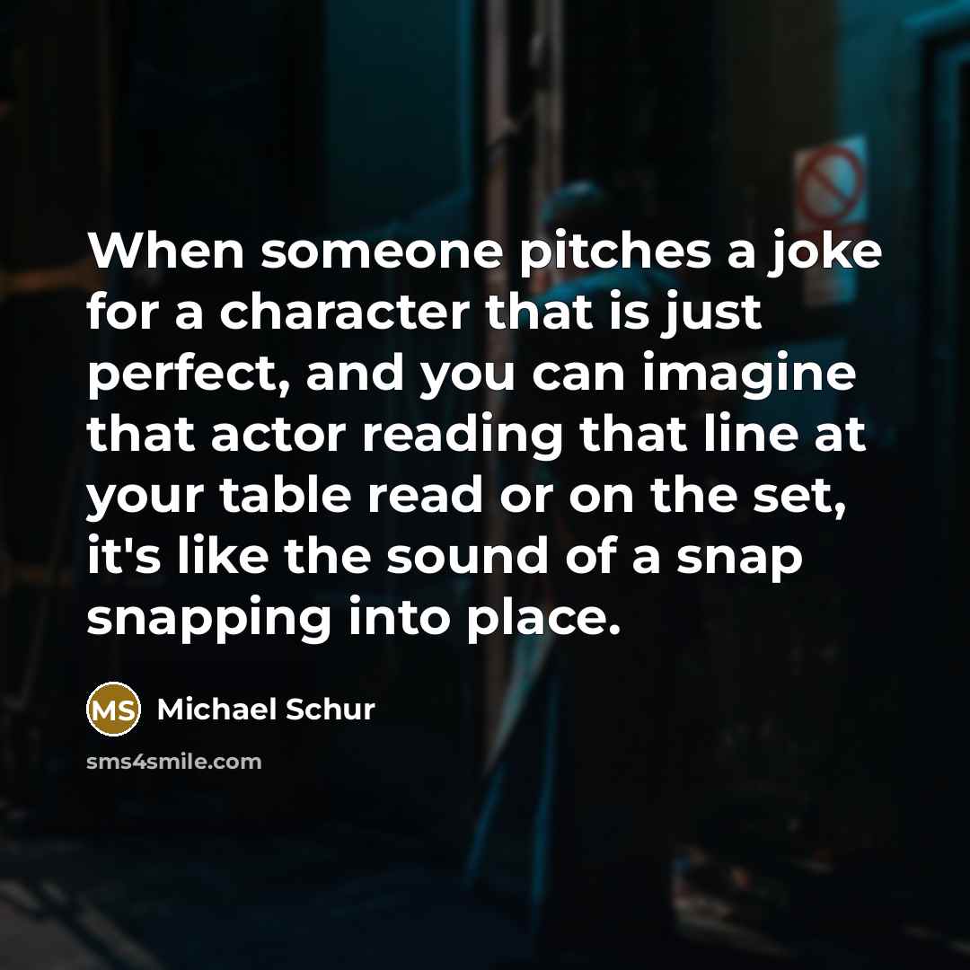 “When someone pitches a joke for a character that is just perfect, and you can imagine that actor reading that line at your table read or on the set, it's like the sound of a snap snapping into place.” quote by Michael Schur