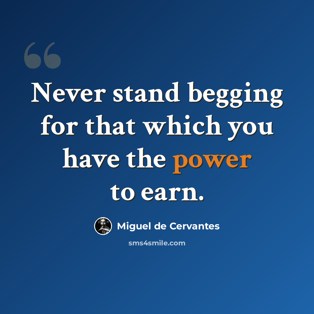 “Never stand begging for that which you have the power to earn.” quote by Miguel de Cervantes